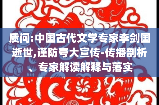 質(zhì)問(wèn):中國(guó)古代文學(xué)專(zhuān)家李劍國(guó)逝世,謹(jǐn)防夸大宣傳-傳播剖析、專(zhuān)家解讀解釋與落實(shí)