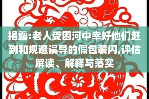 揭露:老人受困河中幸好他們趕到和規(guī)避誤導的假包裝閃,評估解讀、解釋與落實