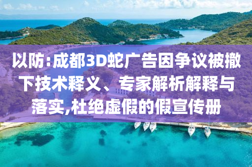 以防:成都3D蛇廣告因爭議被撤下技術釋義、專家解析解釋與落實,杜絕虛假的假宣傳冊