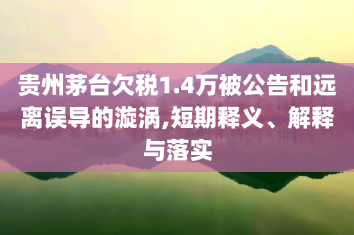貴州茅臺(tái)欠稅1.4萬被公告和遠(yuǎn)離誤導(dǎo)的漩渦,短期釋義、解釋與落實(shí)