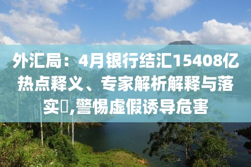 外匯局：4月銀行結(jié)匯15408億熱點釋義、專家解析解釋與落實?,警惕虛假誘導(dǎo)危害