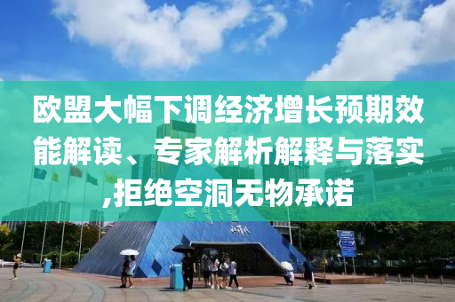 歐盟大幅下調(diào)經(jīng)濟(jì)增長預(yù)期效能解讀、專家解析解釋與落實,拒絕空洞無物承諾