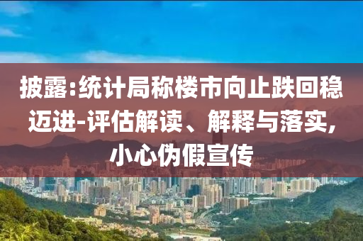 披露:統(tǒng)計局稱樓市向止跌回穩(wěn)邁進(jìn)-評估解讀、解釋與落實,小心偽假宣傳