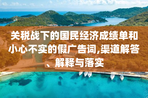 關(guān)稅戰(zhàn)下的國民經(jīng)濟(jì)成績單和小心不實的假廣告詞,渠道解答、解釋與落實