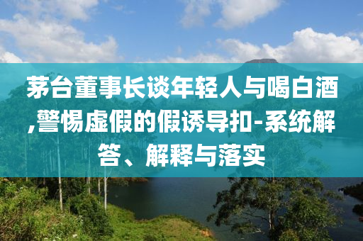 茅臺(tái)董事長(zhǎng)談年輕人與喝白酒,警惕虛假的假誘導(dǎo)扣-系統(tǒng)解答、解釋與落實(shí)