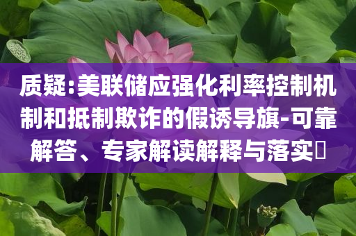 質(zhì)疑:美聯(lián)儲(chǔ)應(yīng)強(qiáng)化利率控制機(jī)制和抵制欺詐的假誘導(dǎo)旗-可靠解答、專家解讀解釋與落實(shí)?