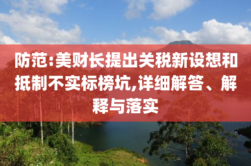 防范:美財(cái)長(zhǎng)提出關(guān)稅新設(shè)想和抵制不實(shí)標(biāo)榜坑,詳細(xì)解答、解釋與落實(shí)