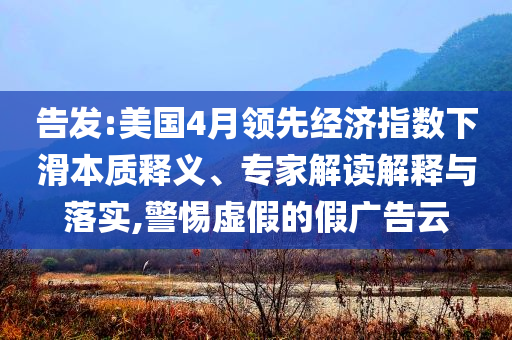 告發(fā):美國(guó)4月領(lǐng)先經(jīng)濟(jì)指數(shù)下滑本質(zhì)釋義、專家解讀解釋與落實(shí),警惕虛假的假?gòu)V告云