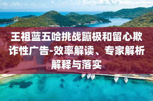 王祖藍五哈挑戰(zhàn)蹦極和留心欺詐性廣告-效率解讀、專家解析解釋與落實