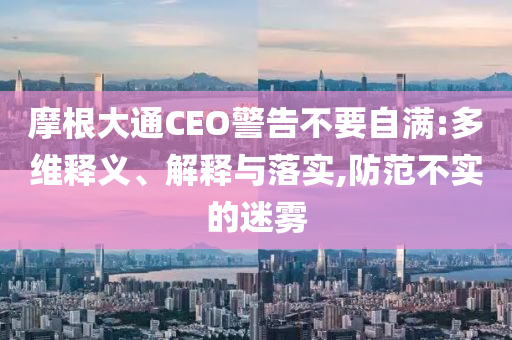 摩根大通CEO警告不要自滿:多維釋義、解釋與落實(shí),防范不實(shí)的迷霧