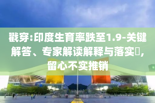 戳穿:印度生育率跌至1.9-關(guān)鍵解答、專家解讀解釋與落實(shí)?,留心不實(shí)推銷