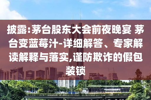 披露:茅臺(tái)股東大會(huì)前夜晚宴 茅臺(tái)變藍(lán)莓汁-詳細(xì)解答、專家解讀解釋與落實(shí),謹(jǐn)防欺詐的假包裝鎖
