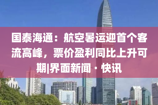 國(guó)泰海通：航空暑運(yùn)迎首個(gè)客流高峰，票價(jià)盈利同比上升可期|界面新聞 · 快訊