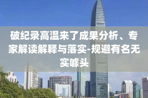破紀(jì)錄高溫來了成果分析、專家解讀解釋與落實(shí)-規(guī)避有名無實(shí)噱頭