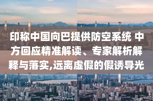 印稱中國(guó)向巴提供防空系統(tǒng) 中方回應(yīng)精準(zhǔn)解讀、專家解析解釋與落實(shí),遠(yuǎn)離虛假的假誘導(dǎo)光