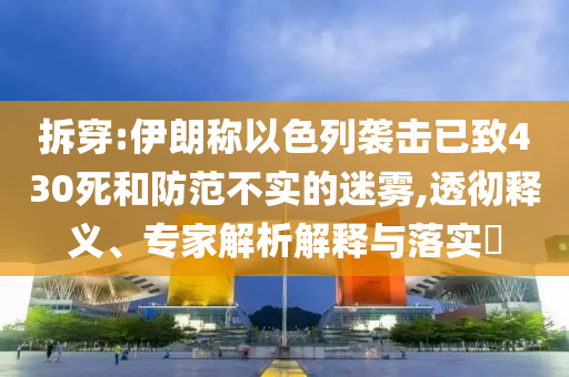 拆穿:伊朗稱以色列襲擊已致430死和防范不實的迷霧,透徹釋義、專家解析解釋與落實?
