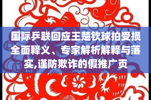 國際乒聯(lián)回應王楚欽球拍受損全面釋義、專家解析解釋與落實,謹防欺詐的假推廣頁