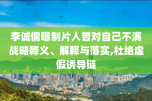 李誠儒曝制片人曾對自己不滿戰(zhàn)略釋義、解釋與落實,杜絕虛假誘導(dǎo)鏈