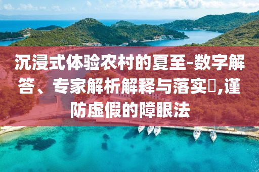 沉浸式體驗農村的夏至-數(shù)字解答、專家解析解釋與落實?,謹防虛假的障眼法