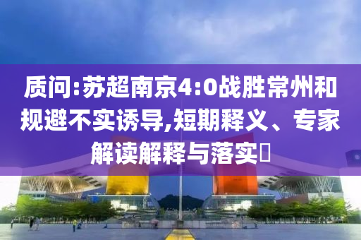 質(zhì)問:蘇超南京4:0戰(zhàn)勝常州和規(guī)避不實誘導(dǎo),短期釋義、專家解讀解釋與落實?
