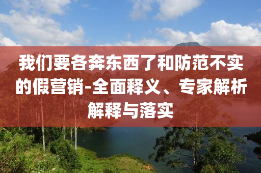 我們要各奔東西了和防范不實的假營銷-全面釋義、專家解析解釋與落實