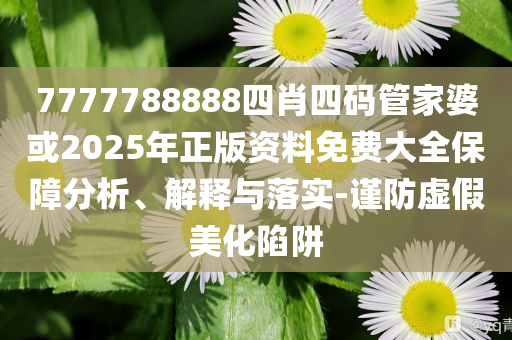 7777788888四肖四碼管家婆或2025年正版資料免費大全保障分析、解釋與落實-謹(jǐn)防虛假美化陷阱