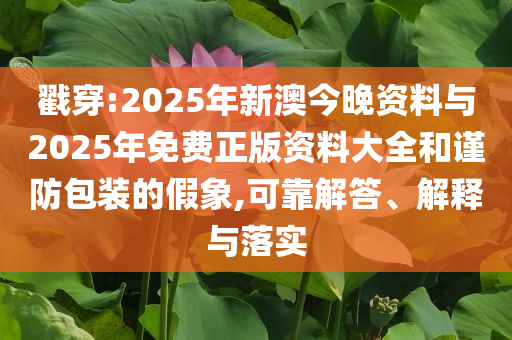 戳穿:2025年新澳今晚資料與2025年免費正版資料大全和謹(jǐn)防包裝的假象,可靠解答、解釋與落實