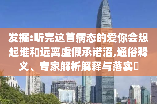 發(fā)掘:聽完這首病態(tài)的愛你會(huì)想起誰和遠(yuǎn)離虛假承諾沼,通俗釋義、專家解析解釋與落實(shí)?