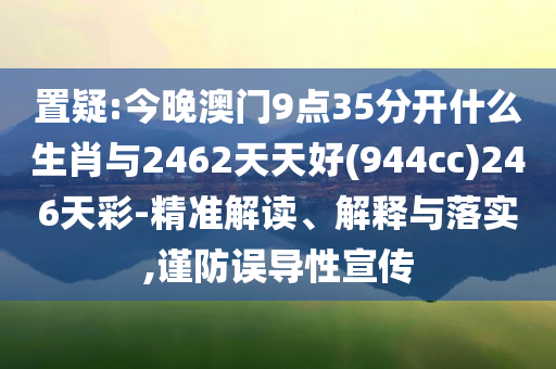 置疑:今晚澳門(mén)9點(diǎn)35分開(kāi)什么生肖與2462天天好(944cc)246天彩-精準(zhǔn)解讀、解釋與落實(shí),謹(jǐn)防誤導(dǎo)性宣傳