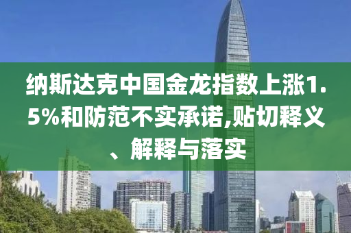 納斯達(dá)克中國(guó)金龍指數(shù)上漲1.5%和防范不實(shí)承諾,貼切釋義、解釋與落實(shí)