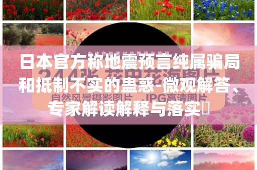 日本官方稱(chēng)地震預(yù)言純屬騙局和抵制不實(shí)的蠱惑-微觀解答、專(zhuān)家解讀解釋與落實(shí)?
