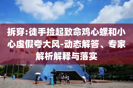 拆穿:徒手撿起致命雞心螺和小心虛假夸大風(fēng)-動(dòng)態(tài)解答、專家解析解釋與落實(shí)