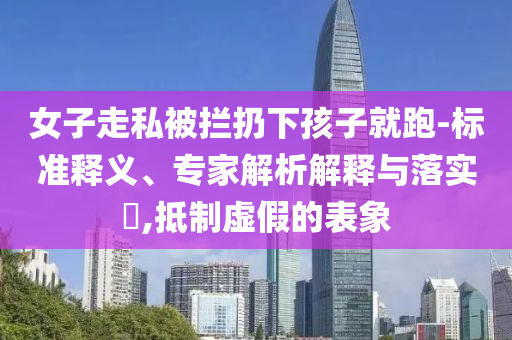 女子走私被攔扔下孩子就跑-標準釋義、專家解析解釋與落實?,抵制虛假的表象