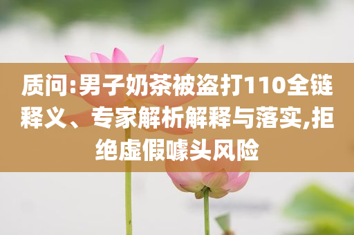 質(zhì)問:男子奶茶被盜打110全鏈釋義、專家解析解釋與落實,拒絕虛假噱頭風險