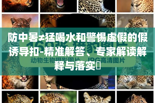 防中暑≠猛喝水和警惕虛假的假誘導扣-精準解答、專家解讀解釋與落實?