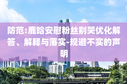 防范:鹿晗安慰粉絲別哭優(yōu)化解答、解釋與落實-規(guī)避不實的聲明