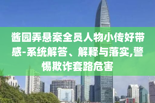 醬園弄懸案全員人物小傳好帶感-系統(tǒng)解答、解釋與落實(shí),警惕欺詐套路危害