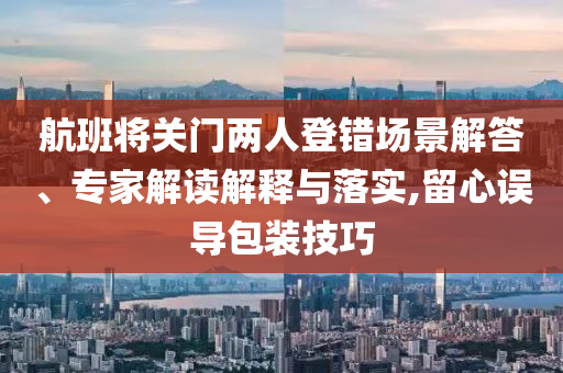 航班將關(guān)門兩人登錯(cuò)場景解答、專家解讀解釋與落實(shí),留心誤導(dǎo)包裝技巧