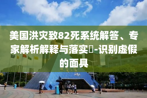 美國(guó)洪災(zāi)致82死系統(tǒng)解答、專家解析解釋與落實(shí)?-識(shí)別虛假的面具