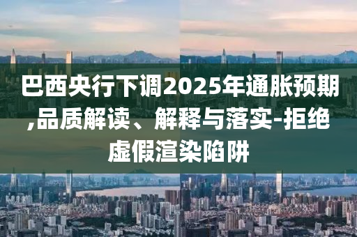 巴西央行下調(diào)2025年通脹預(yù)期,品質(zhì)解讀、解釋與落實(shí)-拒絕虛假渲染陷阱