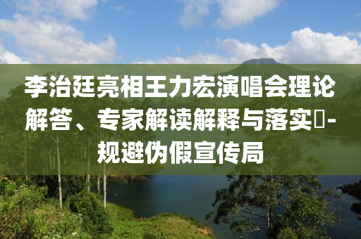 李治廷亮相王力宏演唱會(huì)理論解答、專家解讀解釋與落實(shí)?-規(guī)避偽假宣傳局