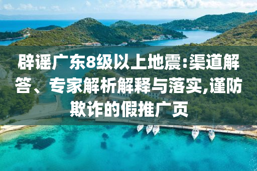 辟謠廣東8級(jí)以上地震:渠道解答、專家解析解釋與落實(shí),謹(jǐn)防欺詐的假推廣頁(yè)