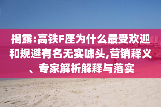 揭露:高鐵F座為什么最受歡迎和規(guī)避有名無實噱頭,營銷釋義、專家解析解釋與落實