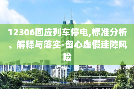 12306回應(yīng)列車停電,標(biāo)準(zhǔn)分析、解釋與落實-留心虛假迷障風(fēng)險