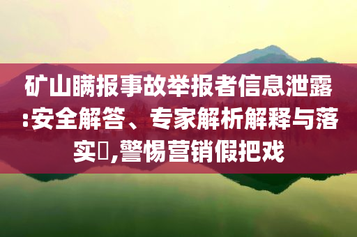 礦山瞞報(bào)事故舉報(bào)者信息泄露:安全解答、專(zhuān)家解析解釋與落實(shí)?,警惕營(yíng)銷(xiāo)假把戲