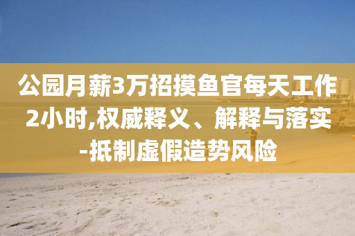 公園月薪3萬招摸魚官每天工作2小時,權威釋義、解釋與落實-抵制虛假造勢風險