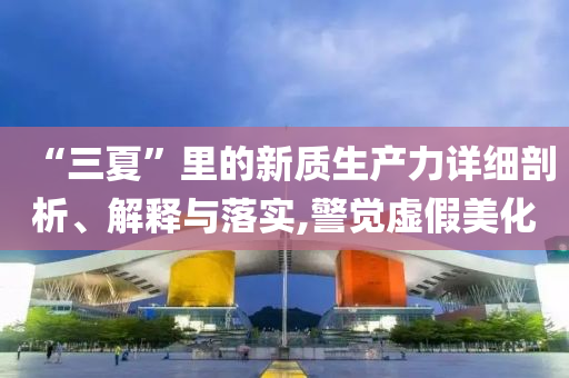 “三夏”里的新質(zhì)生產(chǎn)力詳細剖析、解釋與落實,警覺虛假美化