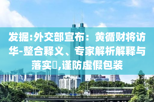 發(fā)掘:外交部宣布：黃循財將訪華-整合釋義、專家解析解釋與落實?,謹防虛假包裝