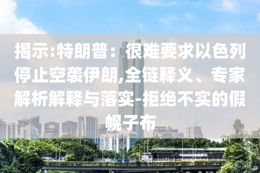 揭示:特朗普：很難要求以色列停止空襲伊朗,全鏈釋義、專家解析解釋與落實(shí)-拒絕不實(shí)的假幌子布