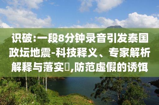 識破:一段8分鐘錄音引發(fā)泰國政壇地震-科技釋義、專家解析解釋與落實?,防范虛假的誘餌